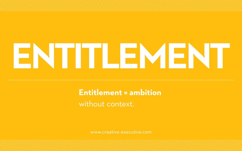 Entitlement=ambition without the context. The Creative Executive