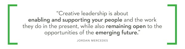 "Creative leadership is about enabling and supporting your people and the work they do in the present, while also remaining open to the opportunities of the emerging future." - Jordan Mercedes