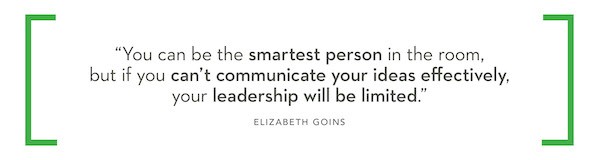 "You can be the smartest person in the room, but if you can't communicate your ideas effectively, your leadership will be limited." Elizabeth Goins, Executive Communications Director