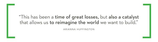 "This has been a time of great losses, but also a catalyst that allows us to reimagine the world we want to build." - Arianna Huffington